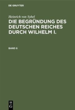 Heinrich von Sybel: Die Begründung des Deutschen Reiches durch Wilhelm I.. Band 6 - Sybel, Heinrich von