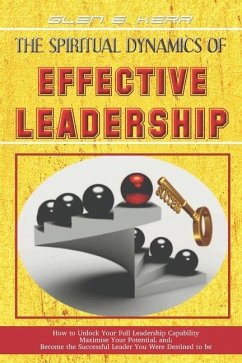 The Spiritual Dynamics of Effective Leadership: How to Unlock Your Full Leadership Capabilities, Achieve Maximum Effectiveness and Become the Successf - Kerr, Glen E.