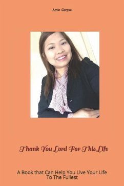 Thank You Lord For This Life: A Book that Can Help You Live Your Life To The Fullest - Corpuz, Amie