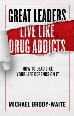 Great Leaders Live Like Drug Addicts: How to Lead Like Your Life Depends on It - Brody-Waite, Michael