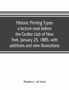 Historic printing types, a lecture read before the Grolier club of New York, January 25, 1885, with additions and new illustrations; - L. de Vinne, Theodore