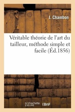 Véritable Théorie de l'Art Du Tailleur, Méthode Simple Et Facile: Reproduisant Les Diverses Tenues Et Conformations - Chambon, J.