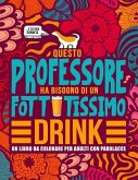 Questo professore ha bisogno di un fottutissimo drink: Un libro da colorare per adulti con parolacce: Un libro antistress per i professori, gli insegn