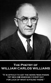 The Poetry of William Carlos Williams: "It is difficult to get the news from poems yet men die miserably every day for lack of what is found there."