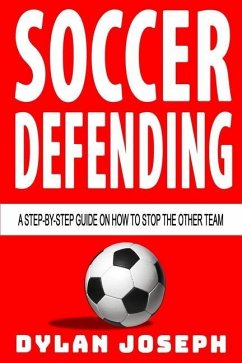 Soccer Defending: A Step-by-Step Guide on How to Stop the Other Team - Joseph, Dylan