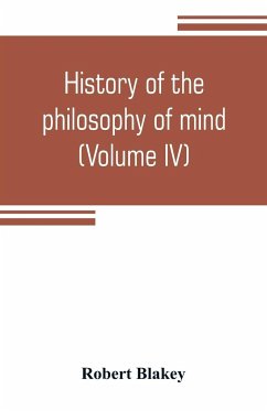 History of the philosophy of mind; embracing the opinions of all writers on mental science from the earliest period to the present time (Volume IV) - Blakey, Robert
