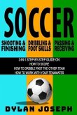 Soccer: A Step-by-Step Guide on How to Score, Dribble Past the Other Team, and Work with Your Teammates (3 Books in 1)