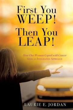 First You Weep! Then You Leap!: How One Woman Coped with Cancer with an Integrated Approach - Jordan, Laurie E.