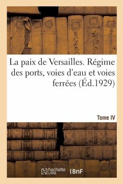 La Paix de Versailles. Tome VI. Régime Des Ports, Voies d'Eau Et Voies Ferrées - Collectif