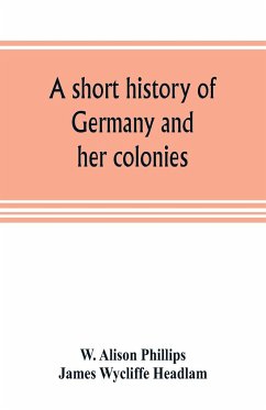A short history of Germany and her colonies - Alison Phillips, W.; Wycliffe Headlam, James