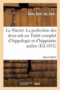 Le Nâcérî. La Perfection Des Deux Arts Ou Traité Complet d'Hippologie Et d'Hippiatrie Arabes - Abou Bakr Ibn Badr; Anw, Muammad Ayyd Al; Perron, Nicolas