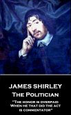 James Shirley - The Politician: "The honor is overpaid, When he that did the act is commentator"