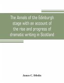 The annals of the Edinburgh stage with an account of the rise and progress of dramatic writing in Scotland