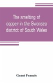 The smelting of copper in the Swansea district of South Wales, from the time of Elizabeth to the present day