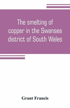 The smelting of copper in the Swansea district of South Wales, from the time of Elizabeth to the present day - Francis, Grant