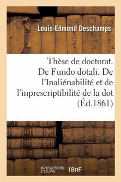 Thèse de Doctorat. de Fundo Dotali. de l'Inaliénabilité Et de l'Inprescriptibilité de la Dot: Faculté de Droit de Paris - DesChamps, Louis-Edmond