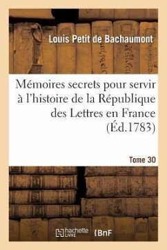 Mémoires Secrets Pour Servir À l'Hist de la Rép Des Lettres En France, Depuis MDCCLXII T. 30 - De Bachaumont, Louis Petit; Pidansat de Mairobert, Mathieu-François; Mouffle d'Angerville, Barthélemy-François-Joseph