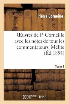 Oeuvres de P. Corneille Avec Les Notes de Tous Les Commentateurs. Tome 1 Mélite - Corneille, Pierre