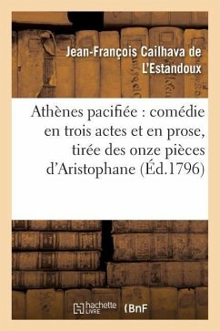 Athènes Pacifiée: Comédie En Trois Actes Et En Prose, Tirée Des Onze Pièces d'Aristophane - Cailhava de l'Estandoux, Jean-François