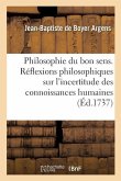 La Philosophie Du Bon Sens. Réflexions Philosophiques Sur l'Incertitude Des Connaissances Humaines