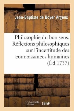 La Philosophie Du Bon Sens. Réflexions Philosophiques Sur l'Incertitude Des Connaissances Humaines - Argens, Jean-Baptiste De Boyer