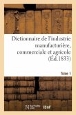 Dictionnaire de l'Industrie Manufacturière, Commerciale Et Agricole. Tome 1