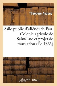 Asile Public d'Aliénés de Pau. Colonie Agricole de Saint-Luc Et Projet de Translation de l'Asile - Auzouy, Théodore
