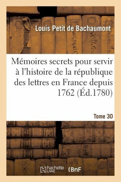 Mémoires Secrets Pour Servir À l'Histoire de la République Des Lettres En France Depuis 1762 Tome 30 - De Bachaumont, Louis Petit