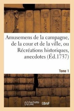 Amusemens de la Campagne, de la Cour Et de la Ville, Ou Récréations Historiques, Tome 1 - Sans Auteur