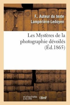 Les Mystères de la Photographie Dévoilés Ou Méthode Élémentaire Raisonnée À l'Aide de Laquelle: Les Amateurs Apprendront Sans Maître La Photographie S - Lampérière-Ledoyen, F.