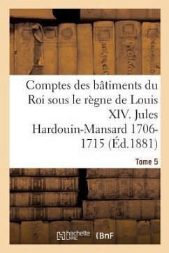 Comptes Des Bâtiments Du Roi Sous Le Règne de Louis XIV. Tome 5 - Guiffrey, Jules