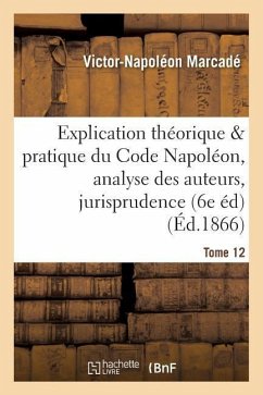 Explication Du Code Napoléon, Analyse Critique Des Auteurs Et de la Jurisprudence. Tome 12 - Marcadé, Victor-Napoléon