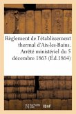 Règlement de l'Établissement Thermal d'Aix-Les-Bains. Arrêté Ministériel Du 5 Décembre 1863