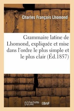 Grammaire Latine de Lhomond, Expliquée Et Mise Dans l'Ordre Le Plus Simple Et Le Plus Clair - Lhomond, Charles François