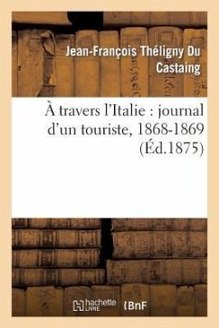 A Travers l'Italie: Journal d'Un Touriste, 1868-1869 - Théligny Du Castaing, Jean-François