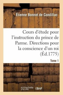 Cours d'Étude Pour l'Instruction Du Prince de Parme. Directions Pour La Conscience d'Un Roi. Tome 1 - De Condillac, Etienne Bonnot