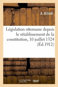 Législation Ottomane Depuis Le Rétablissement de la Constitution: 24 Djemazi-Ul-Ahir 1326-10 Juillet 1324 - Biliotti, A.