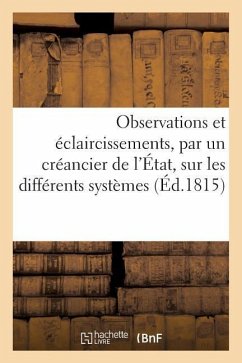 Observations Et Éclaircissements, Par Un Créancier de l'État, Sur Les Différents Systèmes: Des Finances Suivis En France Depuis l'An VIII Jusqu'au 8 J - Sans Auteur