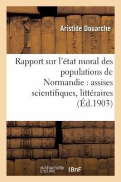 Rapport Sur l'État Moral Des Populations de Normandie: Assises Scientifiques, Littéraires Et - Douarche, Aristide