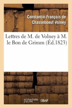 Lettres de M. de Volney À M. Le Bon de Grimm, Chargé Des Affaires de S. M. l'Imp Des Russies À Paris: , En Lui Renvoyant La Médaille d'Or Que Sa Majes - Volney, Constantin-François Chasseboeuf