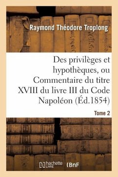 Des Privilèges Et Hypothèques, Ou Commentaire Du Titre XVIII Du Livre III Du Code Napoléon. Tome 2 - Troplong, Raymond Théodore