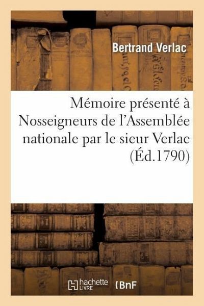 Mémoire Présenté À Nosseigneurs de l'Assemblée Nationale Par Le Sieur Verlac, CI-Devant Avocat Du: Présidial de Nismes Et Professeur d'Anglais À l'Éco Mémoire Présenté À Nosseigneurs de l'Assemblée Nationale Par Le Sieur Verlac, CI-Devant Avocat Du: Présidial de Nismes Et Professeur d'Anglais À l'Éco