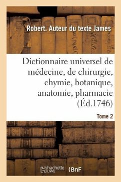 Dictionnaire Universel de Médecine, de Chirurgie, de Chymie, de Botanique, d'Anatomie, de Pharmacie: Et d'Histoire Naturelle. Tome 2 - James, Robert