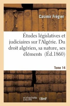 Études Législatives Et Judiciaires Sur l'Algérie. Du Droit Algérien, Sa Nature, Ses Éléments Tome 14 - Frégier, Casimir