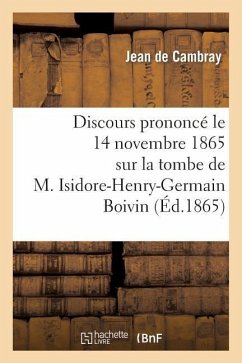 Discours Prononcé Le 14 Novembre 1865 Sur La Tombe de M. Isidore-Henry-Germain Boivin: , Membre de la Fabrique de la Paroisse Saint-Jacques-Du-Haut-Pa - de Cambray, Jean