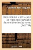 Instruction Sur Le Service Que Les Régimens de Cavalerie Devront Faire Dans Les Camps: Qui s'Assembleront Pendant La Présente Année 1753. Du 29 Juin 1