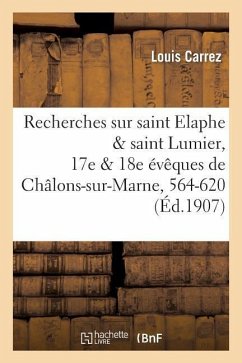 Recherches Sur Saint Elaphe & Saint Lumier, 17e & 18e Évêques de Châlons-Sur-Marne, 564-620 - Carrez, Louis