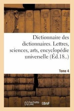 Dictionnaire Des Dictionnaires. Lettres, Sciences, Arts. T. 4, Etre-Malintentionne: , Encyclopédie Universelle - Sans Auteur