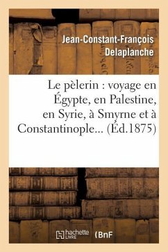 Le Pèlerin: Voyage En Égypte, En Palestine, En Syrie, À Smyrne Et À Constantinople - Delaplanche, Jean-Constant-François