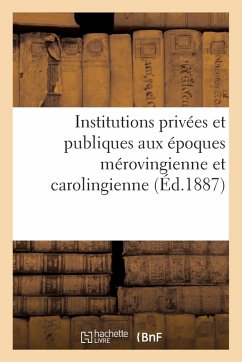 Institutions Privées Et Publiques Aux Époques Mérovingienne Et Carolingienne - Thévenin, Marcel Institutions Privées Et Publiques Aux Époques Mérovingienne Et Carolingienne - Thévenin, Marcel